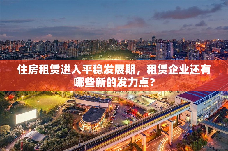 住房租赁进入平稳发展期，租赁企业还有哪些新的发力点？