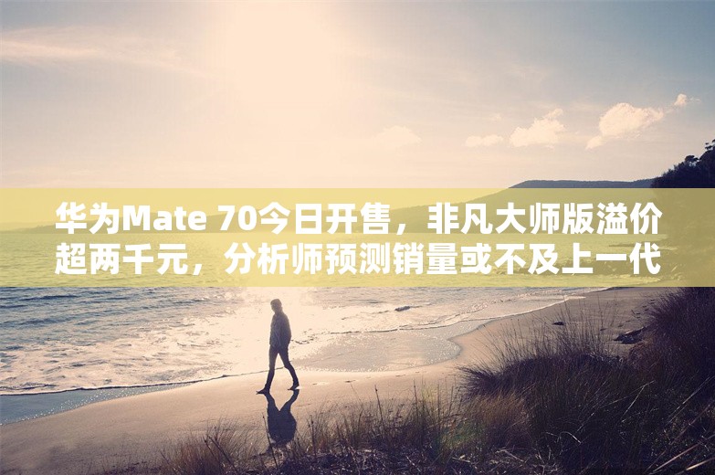 华为Mate 70今日开售，非凡大师版溢价超两千元，分析师预测销量或不及上一代