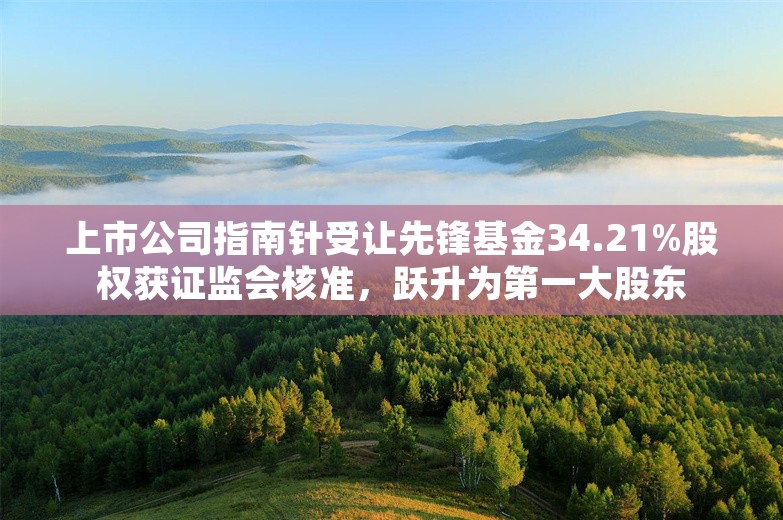 上市公司指南针受让先锋基金34.21%股权获证监会核准，跃升为第一大股东