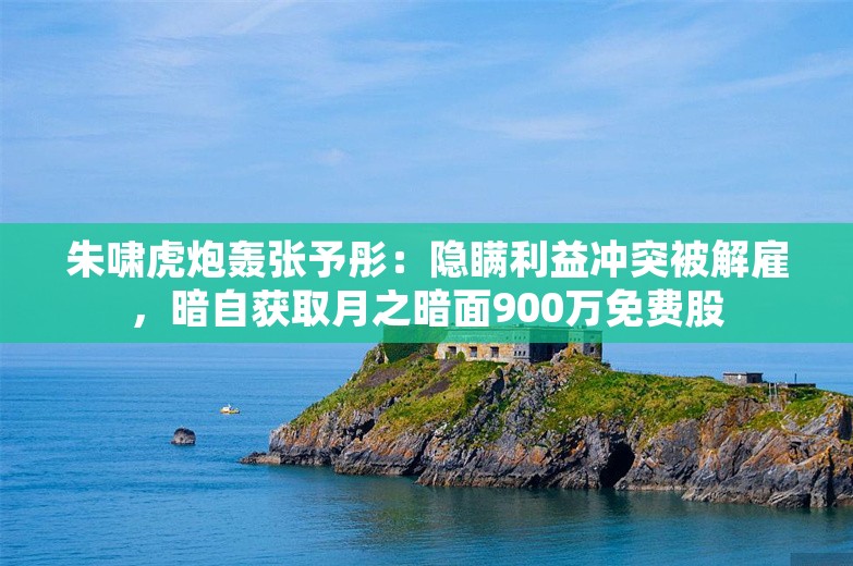 朱啸虎炮轰张予彤：隐瞒利益冲突被解雇，暗自获取月之暗面900万免费股