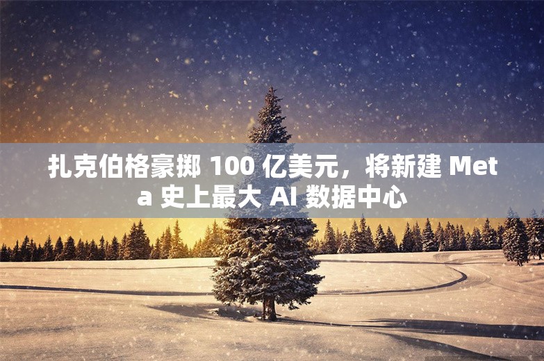 扎克伯格豪掷 100 亿美元，将新建 Meta 史上最大 AI 数据中心