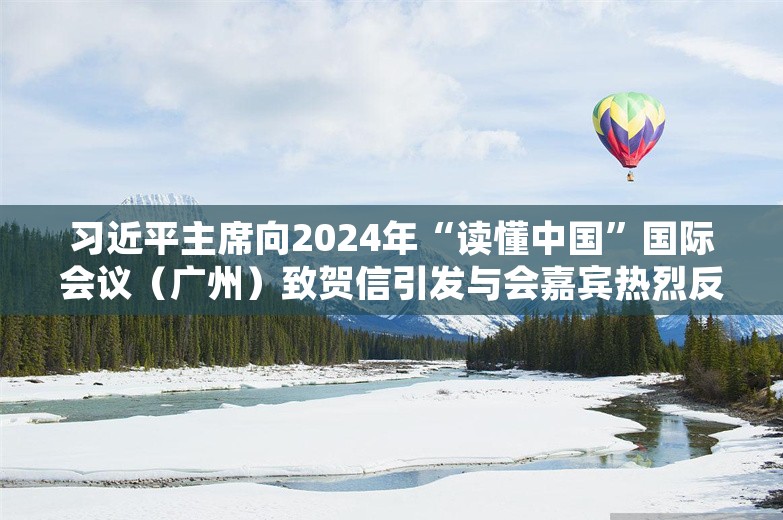 习近平主席向2024年“读懂中国”国际会议（广州）致贺信引发与会嘉宾热烈反响