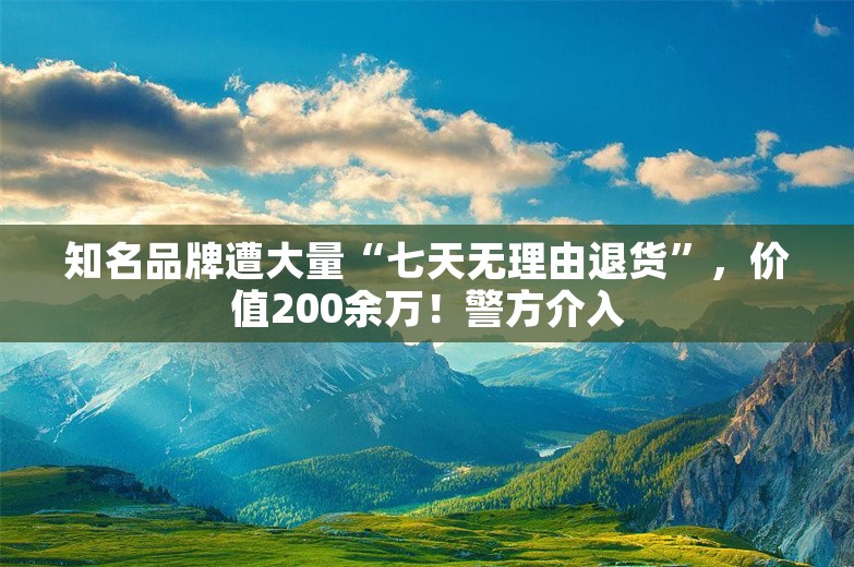 知名品牌遭大量“七天无理由退货”，价值200余万！警方介入