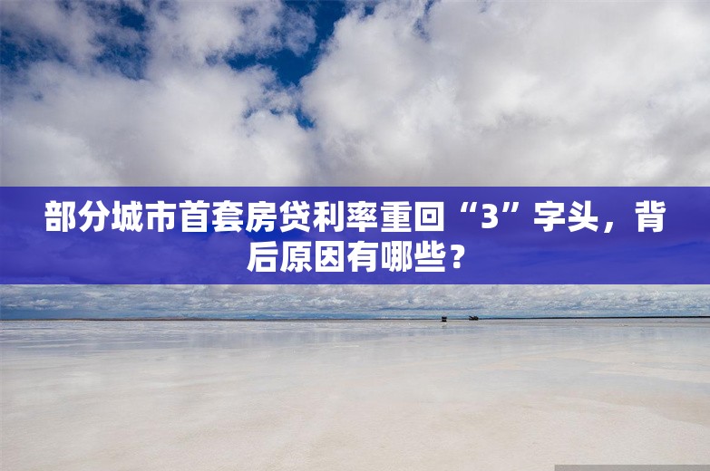 部分城市首套房贷利率重回“3”字头，背后原因有哪些？