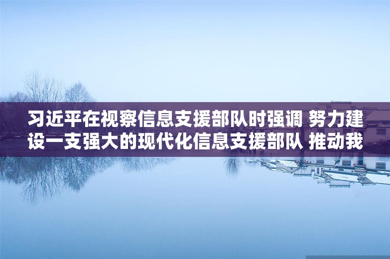 习近平在视察信息支援部队时强调 努力建设一支强大的现代化信息支援部队 推动我军网络信息体系建设跨越发展