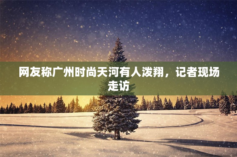 网友称广州时尚天河有人泼翔，记者现场走访