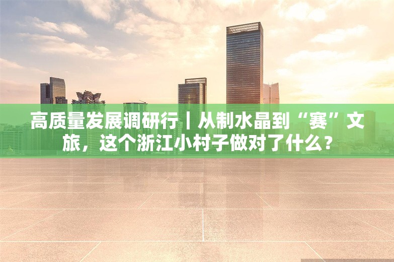 高质量发展调研行｜从制水晶到“赛”文旅，这个浙江小村子做对了什么？