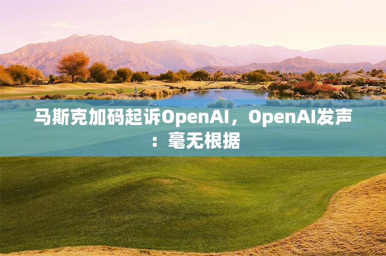 马斯克加码起诉OpenAI，OpenAI发声：毫无根据