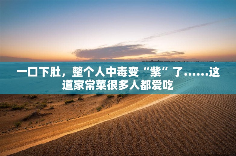 一口下肚，整个人中毒变“紫”了......这道家常菜很多人都爱吃