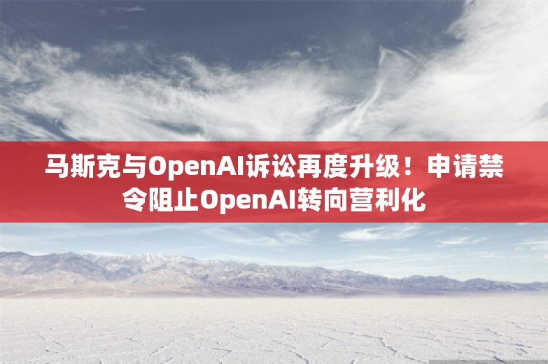 马斯克与OpenAI诉讼再度升级！申请禁令阻止OpenAI转向营利化