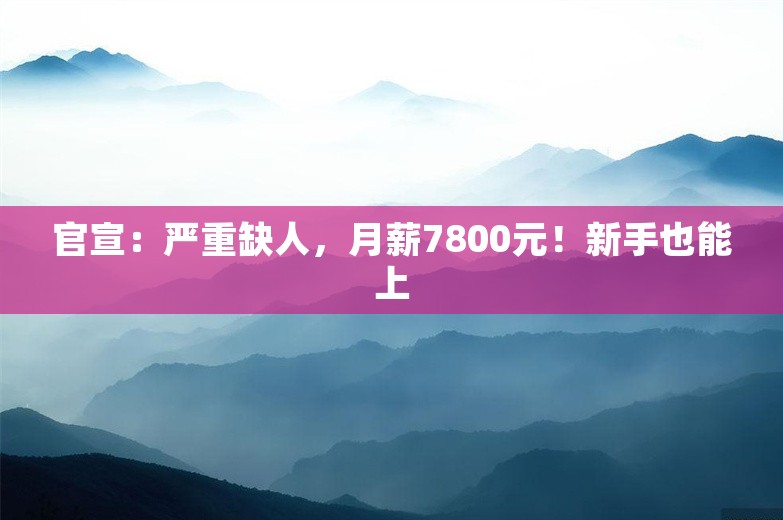 官宣：严重缺人，月薪7800元！新手也能上