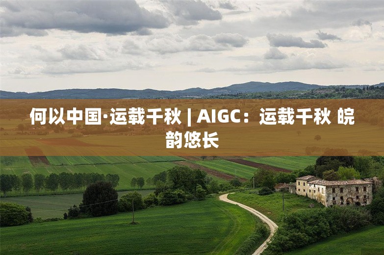 何以中国·运载千秋 | AIGC：运载千秋 皖韵悠长