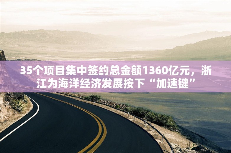 35个项目集中签约总金额1360亿元，浙江为海洋经济发展按下“加速键”