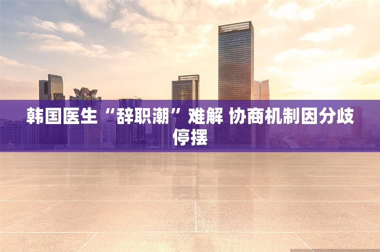 韩国医生“辞职潮”难解 协商机制因分歧停摆