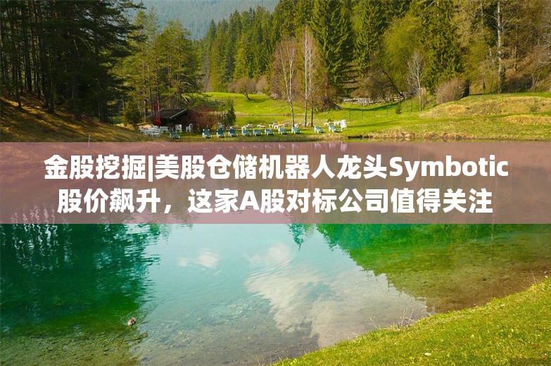 金股挖掘|美股仓储机器人龙头Symbotic股价飙升，这家A股对标公司值得关注