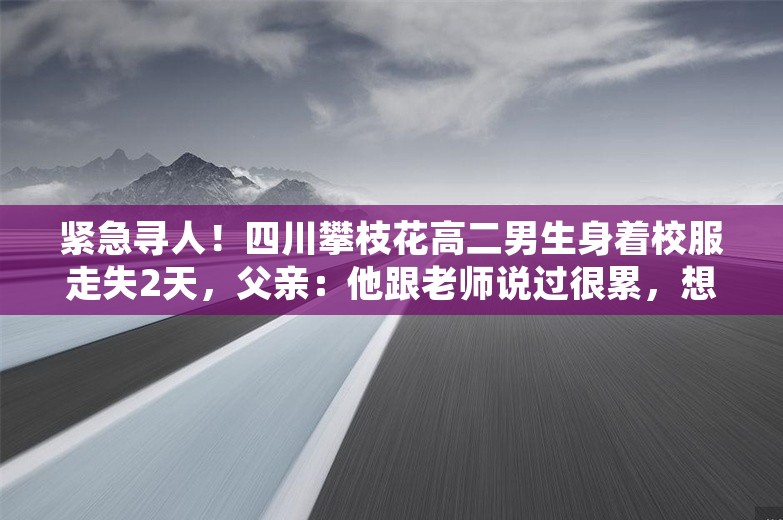 紧急寻人！四川攀枝花高二男生身着校服走失2天，父亲：他跟老师说过很累，想出去走走
