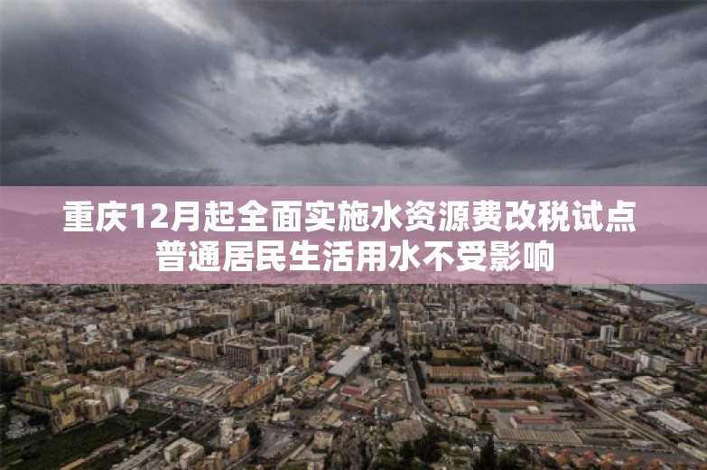 重庆12月起全面实施水资源费改税试点 普通居民生活用水不受影响