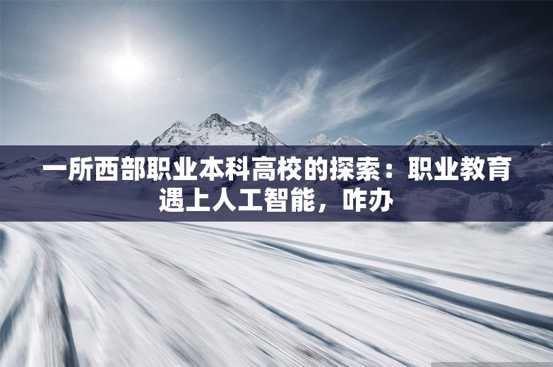 一所西部职业本科高校的探索：职业教育遇上人工智能，咋办