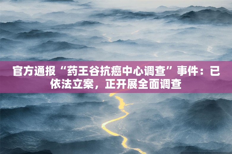 官方通报“药王谷抗癌中心调查”事件：已依法立案，正开展全面调查