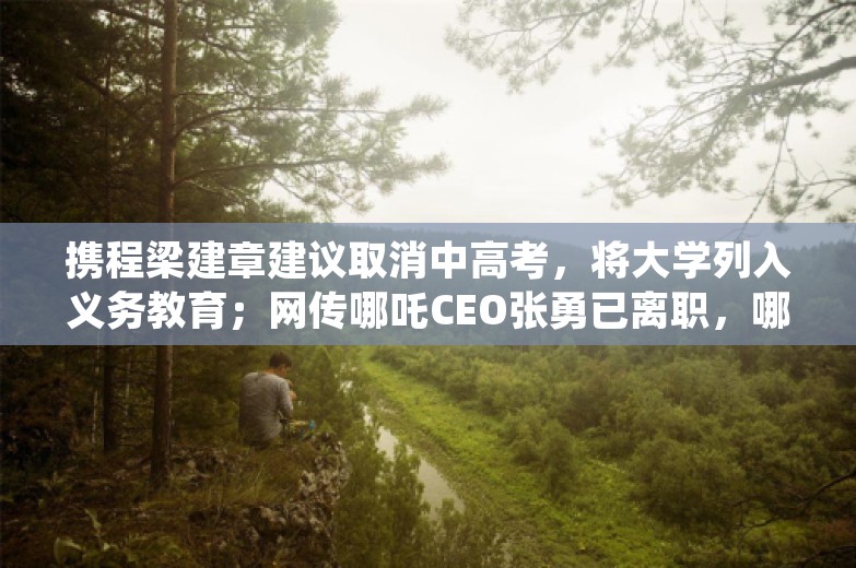 携程梁建章建议取消中高考，将大学列入义务教育；网传哪吒CEO张勇已离职，哪吒官方回应；英特尔CEO被董事会赶下台丨雷峰早报