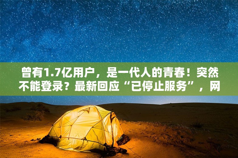 曾有1.7亿用户，是一代人的青春！突然不能登录？最新回应“已停止服务”，网友唏嘘