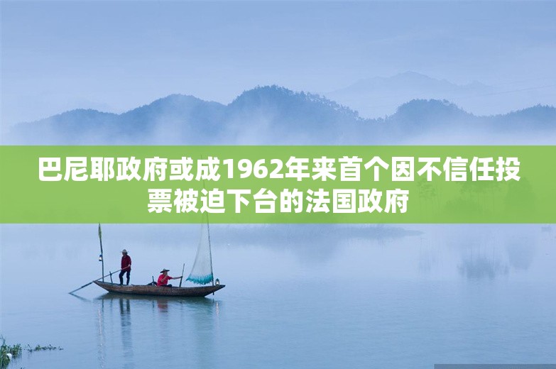 巴尼耶政府或成1962年来首个因不信任投票被迫下台的法国政府
