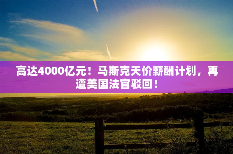 高达4000亿元！马斯克天价薪酬计划，再遭美国法官驳回！