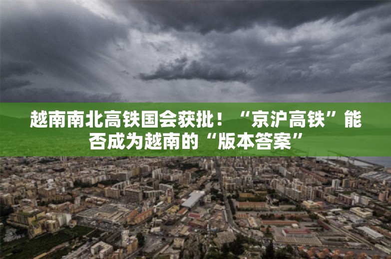 越南南北高铁国会获批！“京沪高铁”能否成为越南的“版本答案”