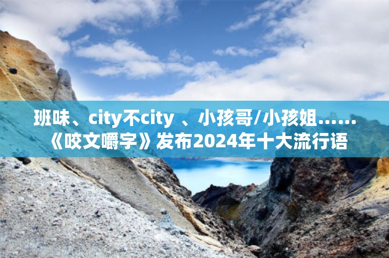 班味、city不city 、小孩哥/小孩姐…… 《咬文嚼字》发布2024年十大流行语