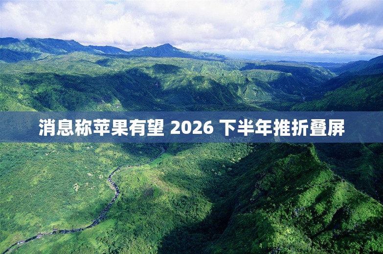 消息称苹果有望 2026 下半年推折叠屏