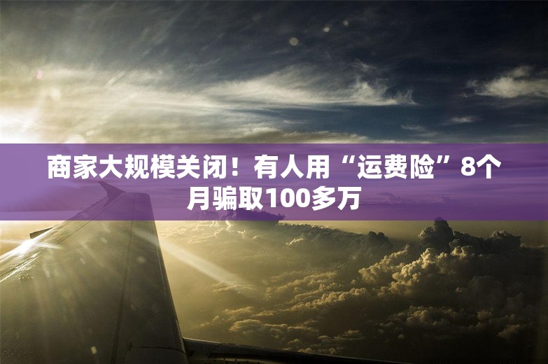 商家大规模关闭！有人用“运费险”8个月骗取100多万