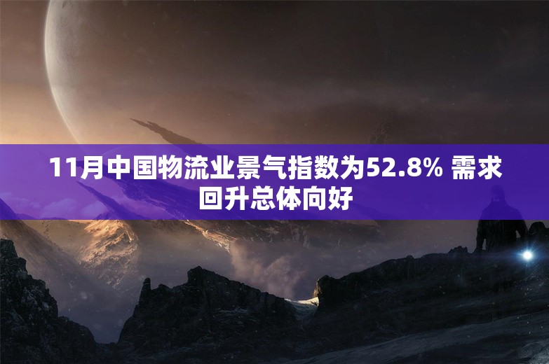 11月中国物流业景气指数为52.8% 需求回升总体向好