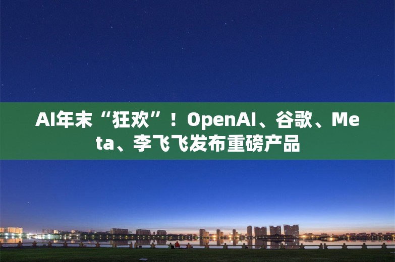 AI年末“狂欢”！OpenAI、谷歌、Meta、李飞飞发布重磅产品