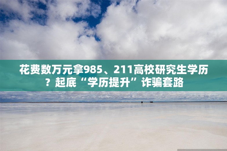 花费数万元拿985、211高校研究生学历？起底“学历提升”诈骗套路