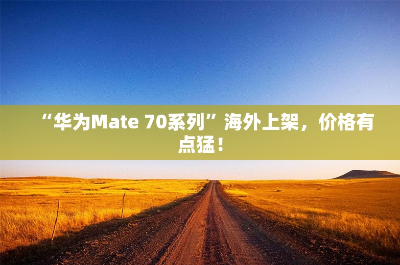 “华为Mate 70系列”海外上架，价格有点猛！