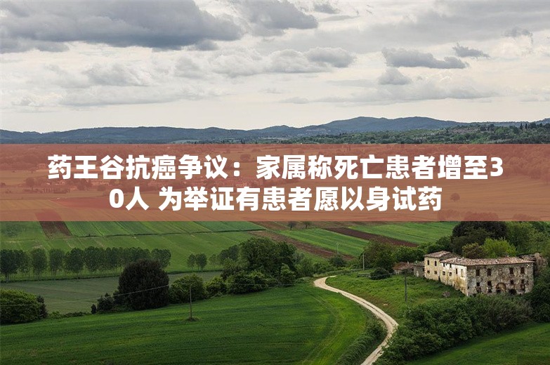 药王谷抗癌争议：家属称死亡患者增至30人 为举证有患者愿以身试药