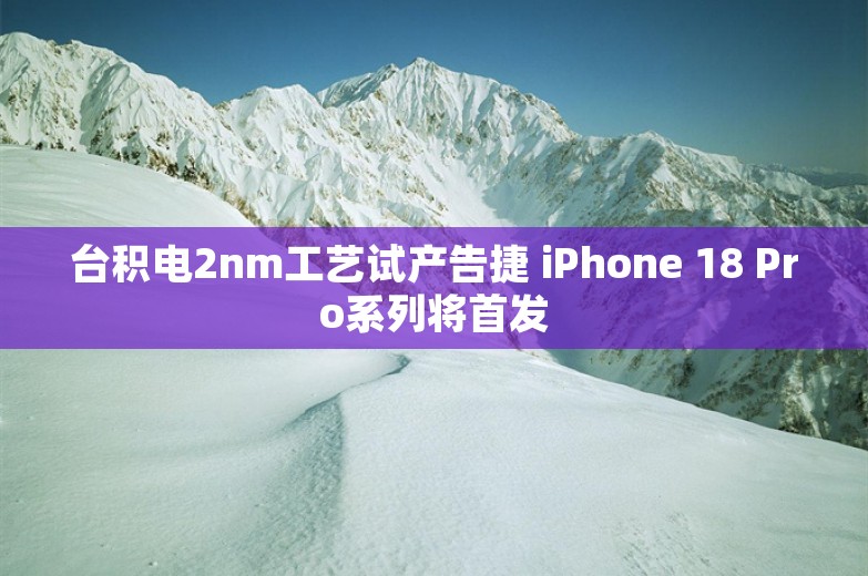 台积电2nm工艺试产告捷 iPhone 18 Pro系列将首发