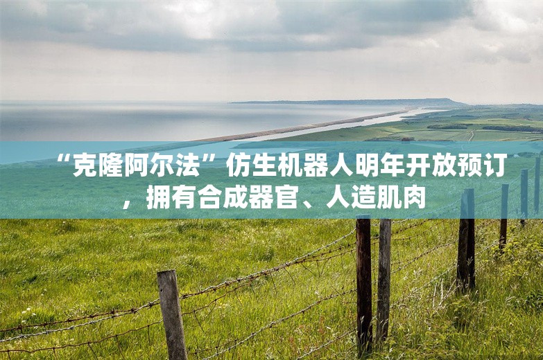 “克隆阿尔法”仿生机器人明年开放预订，拥有合成器官、人造肌肉