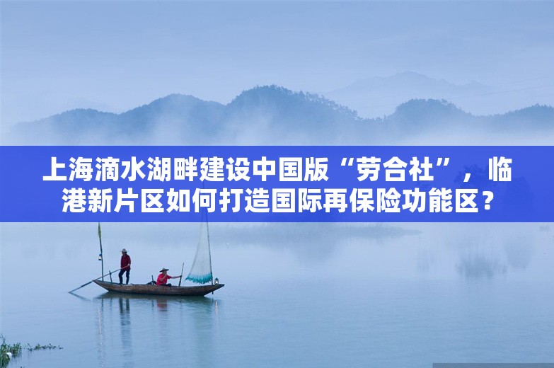 上海滴水湖畔建设中国版“劳合社”，临港新片区如何打造国际再保险功能区？