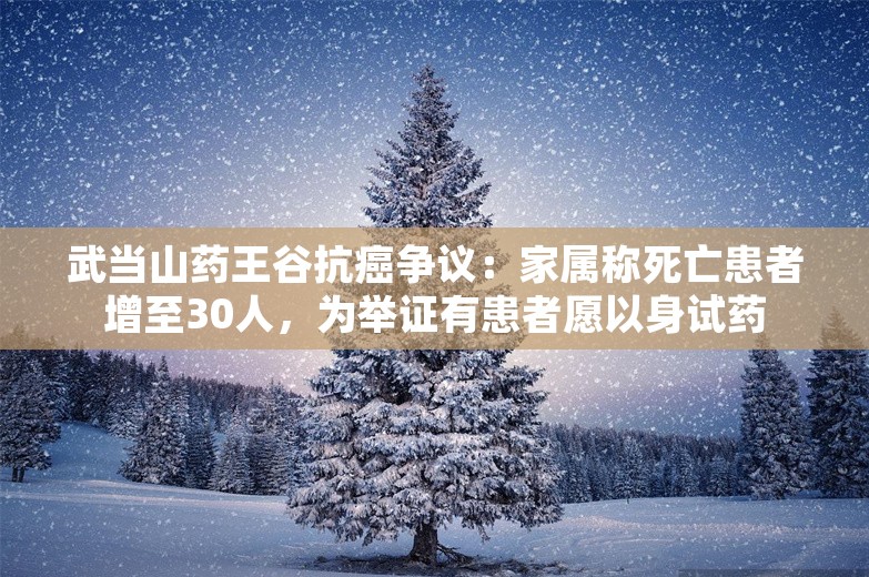 武当山药王谷抗癌争议：家属称死亡患者增至30人，为举证有患者愿以身试药