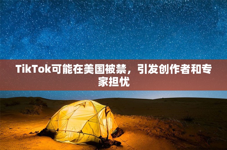 TikTok可能在美国被禁，引发创作者和专家担忧