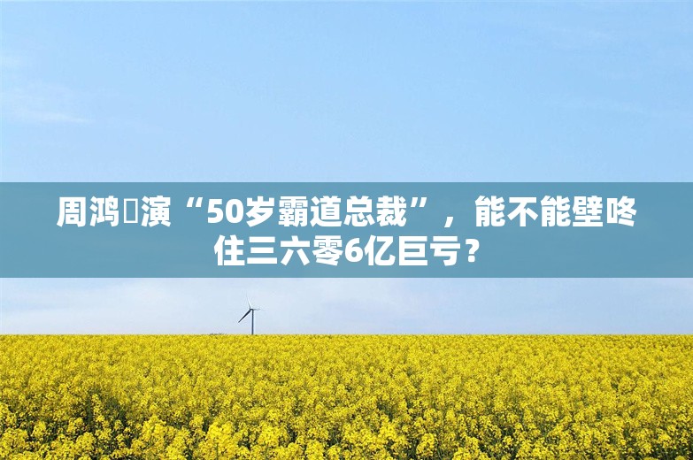 周鸿祎演“50岁霸道总裁”，能不能壁咚住三六零6亿巨亏？