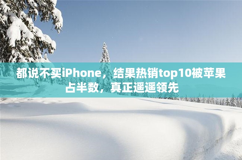 都说不买iPhone，结果热销top10被苹果占半数，真正遥遥领先