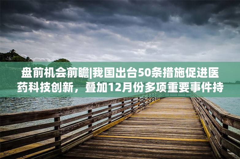 盘前机会前瞻|我国出台50条措施促进医药科技创新，叠加12月份多项重要事件持续催化，医药板块迎来配置机会（附概念股）