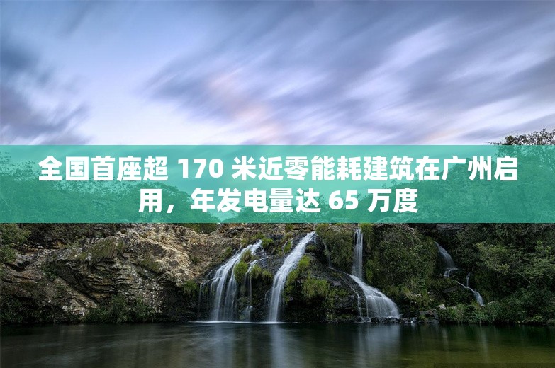 全国首座超 170 米近零能耗建筑在广州启用，年发电量达 65 万度