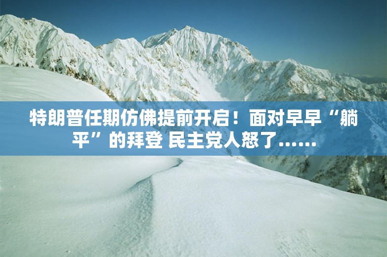 特朗普任期仿佛提前开启！面对早早“躺平”的拜登 民主党人怒了……