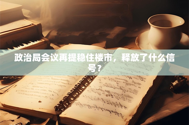 政治局会议再提稳住楼市，释放了什么信号？