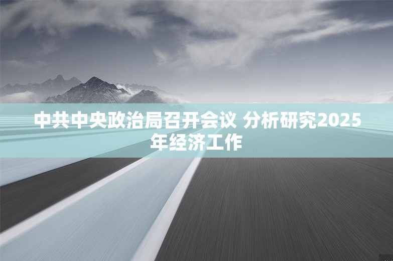 中共中央政治局召开会议 分析研究2025年经济工作