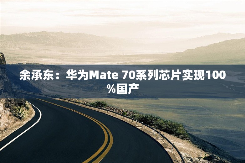 余承东：华为Mate 70系列芯片实现100%国产