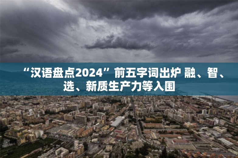 “汉语盘点2024”前五字词出炉 融、智、选、新质生产力等入围